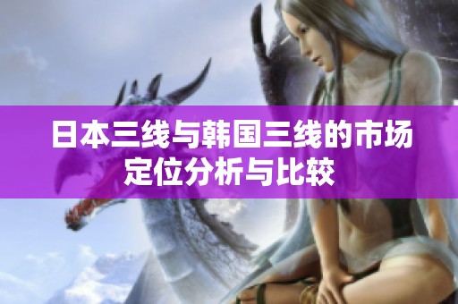 日本三线与韩国三线的市场定位分析与比较