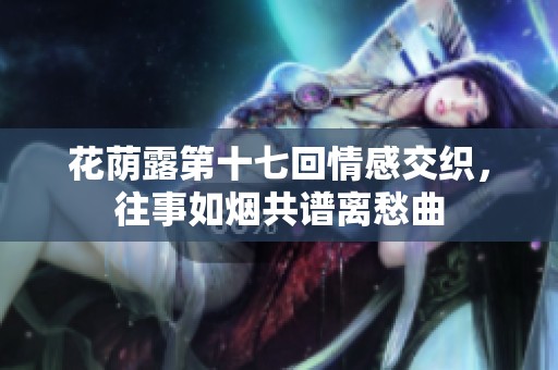 花荫露第十七回情感交织，往事如烟共谱离愁曲