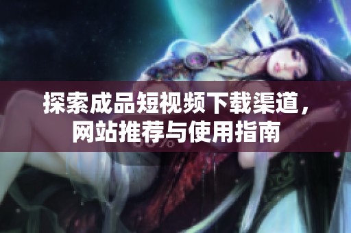 探索成品短视频下载渠道，网站推荐与使用指南
