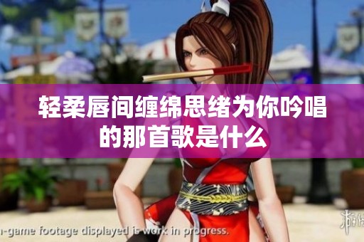 轻柔唇间缠绵思绪为你吟唱的那首歌是什么