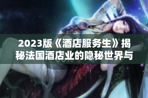 2023版《酒店服务生》揭秘法国酒店业的隐秘世界与人性光辉