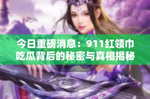 今日重磅消息：911红领巾吃瓜背后的秘密与真相揭秘