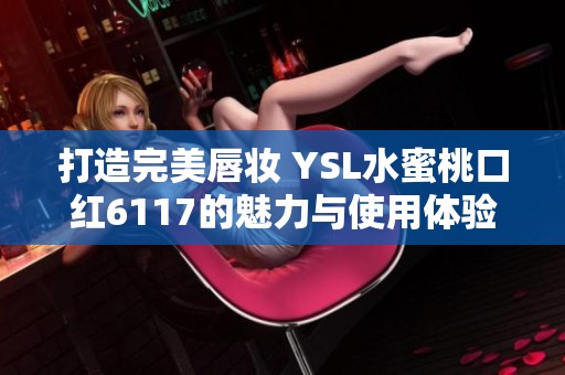 打造完美唇妆 YSL水蜜桃口红6117的魅力与使用体验分享
