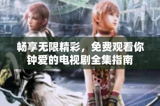 畅享无限精彩，免费观看你钟爱的电视剧全集指南