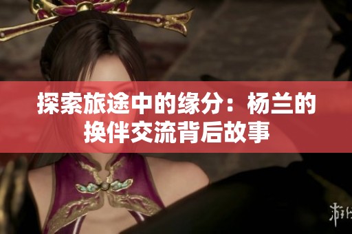探索旅途中的缘分：杨兰的换伴交流背后故事
