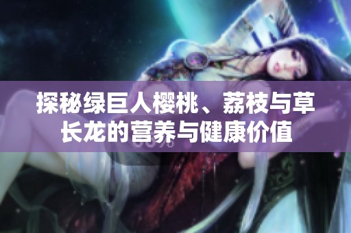 探秘绿巨人樱桃、荔枝与草长龙的营养与健康价值