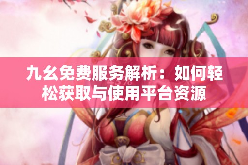 九幺免费服务解析：如何轻松获取与使用平台资源
