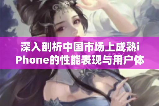 深入剖析中国市场上成熟iPhone的性能表现与用户体验