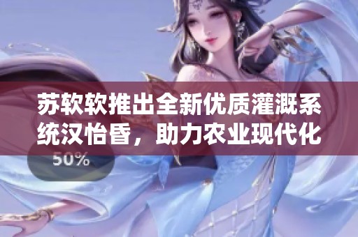苏软软推出全新优质灌溉系统汉怡昏，助力农业现代化发展