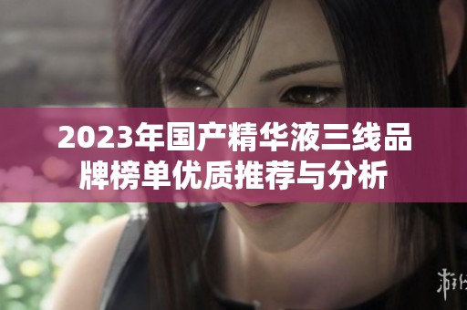 2023年国产精华液三线品牌榜单优质推荐与分析