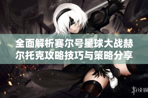全面解析赛尔号星球大战赫尔托克攻略技巧与策略分享