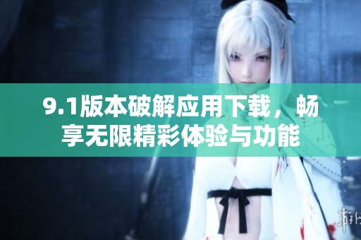 9.1版本破解应用下载，畅享无限精彩体验与功能