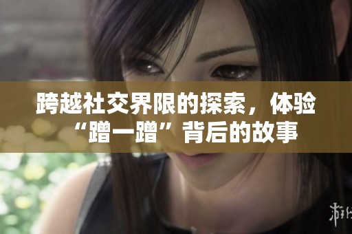 跨越社交界限的探索，体验“蹭一蹭”背后的故事