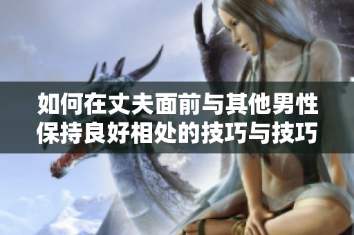 如何在丈夫面前与其他男性保持良好相处的技巧与技巧