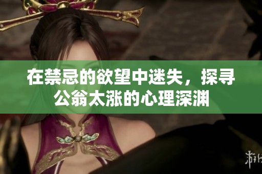 在禁忌的欲望中迷失，探寻公翁太涨的心理深渊