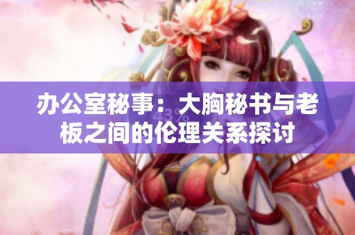 办公室秘事：大胸秘书与老板之间的伦理关系探讨