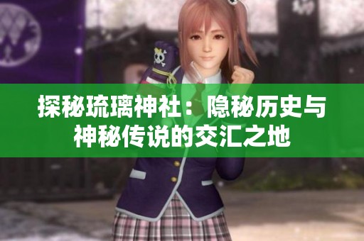 探秘琉璃神社：隐秘历史与神秘传说的交汇之地