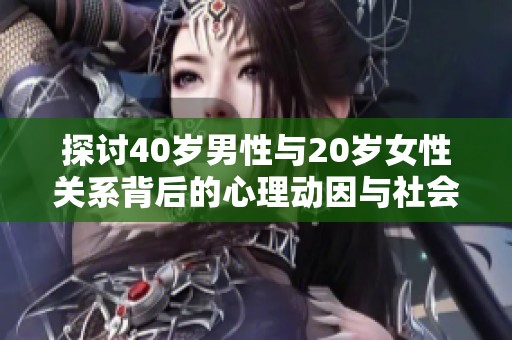 探讨40岁男性与20岁女性关系背后的心理动因与社会因素