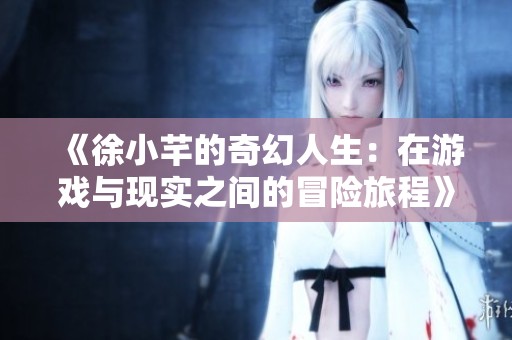 《徐小芊的奇幻人生：在游戏与现实之间的冒险旅程》