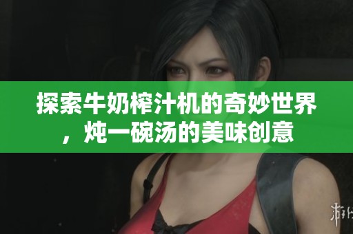 探索牛奶榨汁机的奇妙世界，炖一碗汤的美味创意