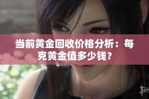 当前黄金回收价格分析：每克黄金值多少钱？