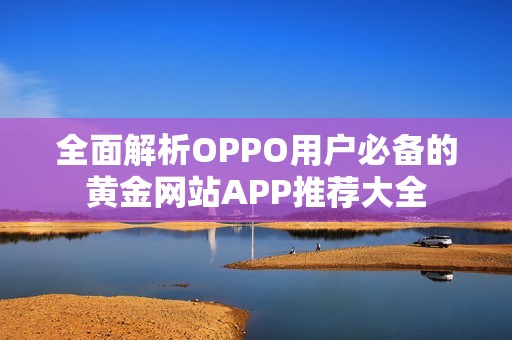 全面解析OPPO用户必备的黄金网站APP推荐大全