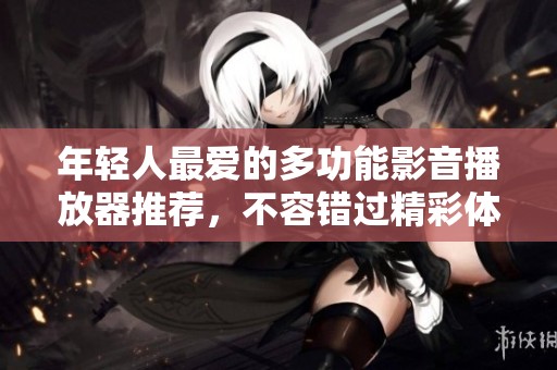 年轻人最爱的多功能影音播放器推荐，不容错过精彩体验