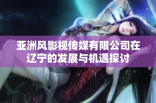 亚洲风影视传媒有限公司在辽宁的发展与机遇探讨