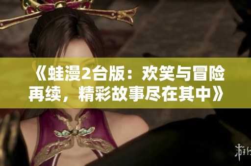 《蛙漫2台版：欢笑与冒险再续，精彩故事尽在其中》