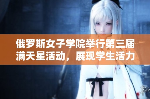 俄罗斯女子学院举行第三届满天星活动，展现学生活力与才华