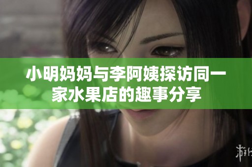 小明妈妈与李阿姨探访同一家水果店的趣事分享