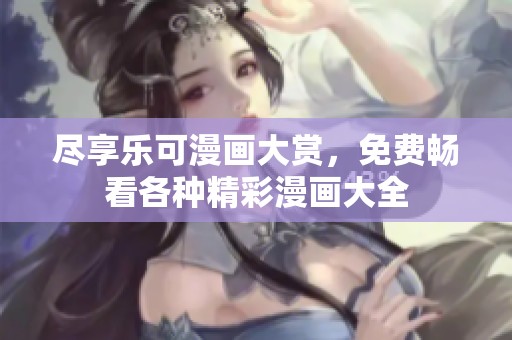 尽享乐可漫画大赏，免费畅看各种精彩漫画大全