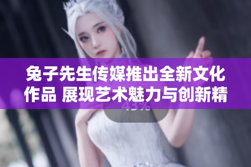 兔子先生传媒推出全新文化作品 展现艺术魅力与创新精神