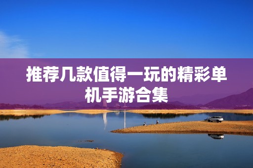 推荐几款值得一玩的精彩单机手游合集
