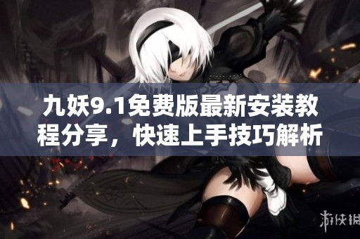 九妖9.1免费版最新安装教程分享，快速上手技巧解析