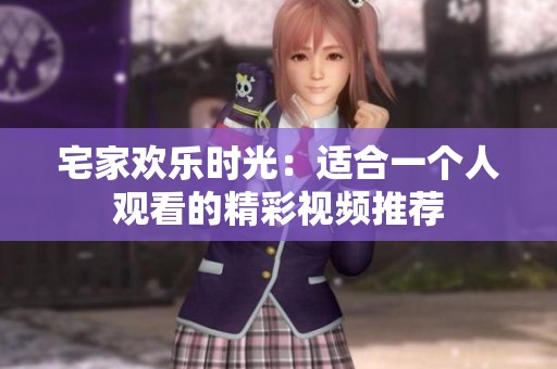 宅家欢乐时光：适合一个人观看的精彩视频推荐