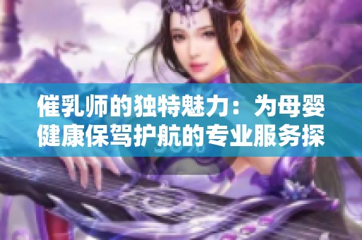 催乳师的独特魅力：为母婴健康保驾护航的专业服务探秘