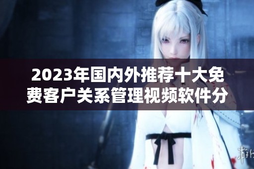 2023年国内外推荐十大免费客户关系管理视频软件分析