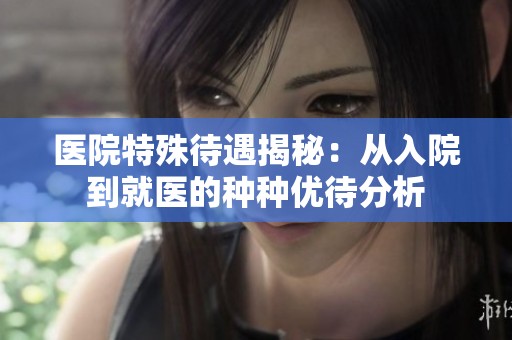 医院特殊待遇揭秘：从入院到就医的种种优待分析