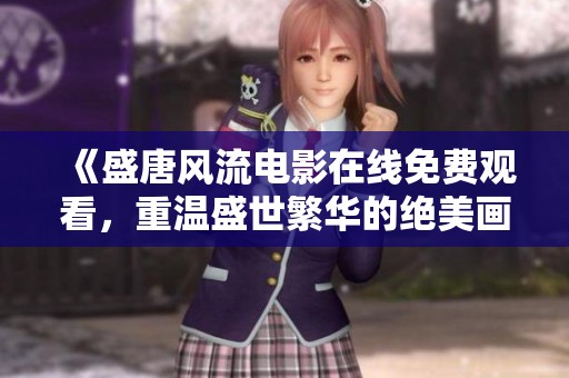 《盛唐风流电影在线免费观看，重温盛世繁华的绝美画卷》