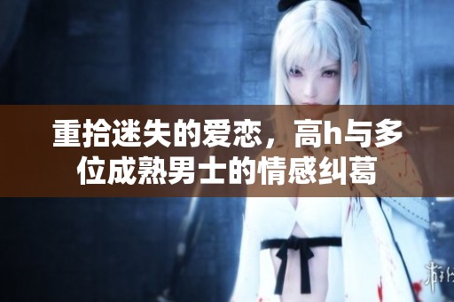 重拾迷失的爱恋，高h与多位成熟男士的情感纠葛