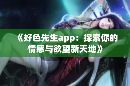 《好色先生app：探索你的情感与欲望新天地》
