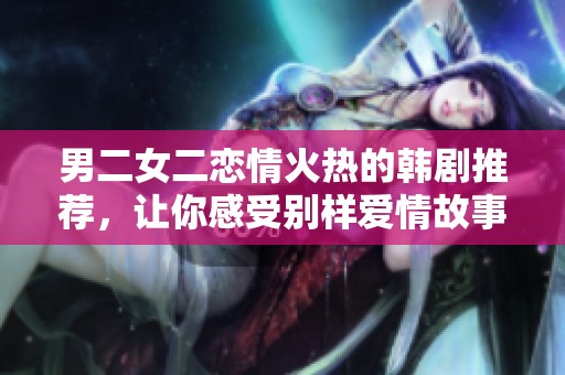 男二女二恋情火热的韩剧推荐，让你感受别样爱情故事