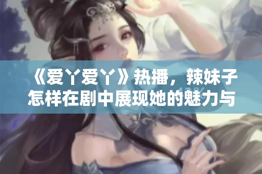 《爱丫爱丫》热播，辣妹子怎样在剧中展现她的魅力与智慧