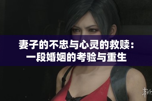妻子的不忠与心灵的救赎：一段婚姻的考验与重生
