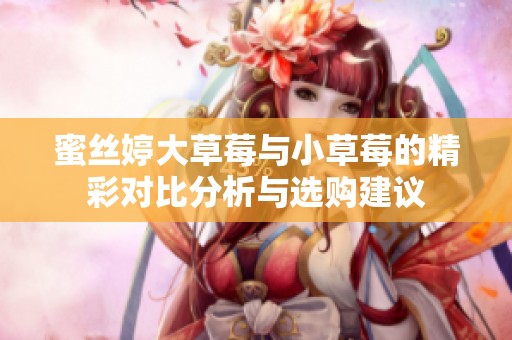 蜜丝婷大草莓与小草莓的精彩对比分析与选购建议