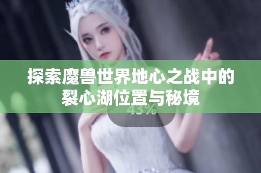 探索魔兽世界地心之战中的裂心湖位置与秘境