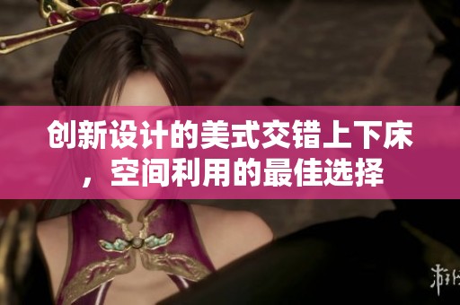 创新设计的美式交错上下床，空间利用的最佳选择