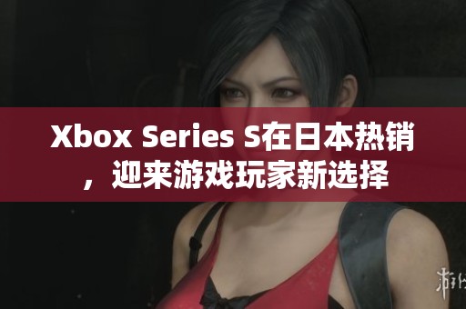 Xbox Series S在日本热销，迎来游戏玩家新选择