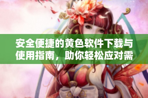 安全便捷的黄色软件下载与使用指南，助你轻松应对需求
